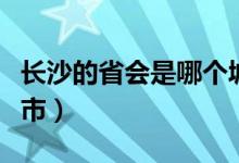 长沙的省会是哪个城市（长沙的省会是哪个城市）