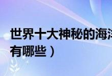 世界十大神秘的海洋动物（海洋里神秘的动物有哪些）