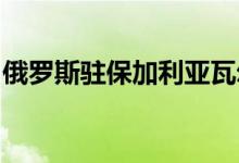 俄罗斯驻保加利亚瓦尔纳总领事馆将暂停工作