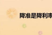降准是降利率吗 降准是降息吗