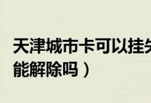天津城市卡可以挂失吗（天津银行信用卡挂失能解除吗）