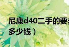 尼康d40二手的要多少钱（尼康d40x价格是多少钱）