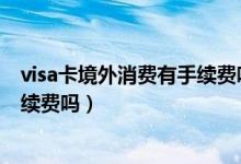 visa卡境外消费有手续费吗（上海银行信用卡境外消费有手续费吗）