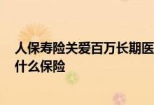 人保寿险关爱百万长期医疗保险 人保寿险关爱百万2019是什么保险