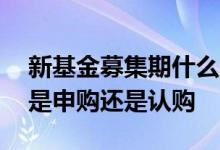 新基金募集期什么时候扣款 新基金在募集期是申购还是认购