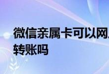 微信亲属卡可以网上购物吗 微信亲属卡可以转账吗
