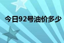 今日92号油价多少（车主出行需提前了解）