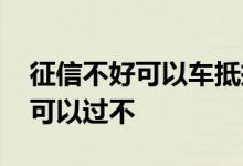 征信不好可以车抵押贷款吗 车抵贷征信不好可以过不