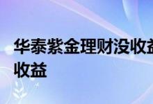 华泰紫金理财没收益 华泰紫金1号怎么不显示收益