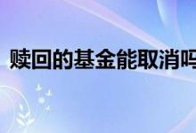 赎回的基金能取消吗 赎回的基金可以撤消吗