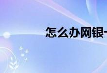 怎么办网银卡啊 怎么办网银