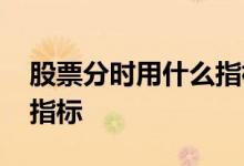 股票分时用什么指标看 股票分时主要看什么指标