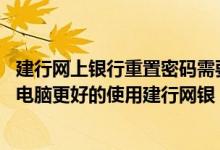 建行网上银行重置密码需要网银吗 建设银行：如何配置我的电脑更好的使用建行网银