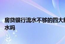 房贷银行流水不够的四大解决方法 四大银行都不认可自存流水吗