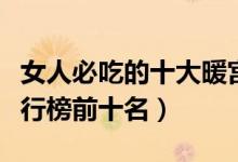女人必吃的十大暖宫水果（温经暖宫的水果排行榜前十名）