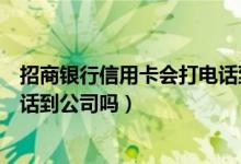 招商银行信用卡会打电话到单位吗（招商银行信用卡会打电话到公司吗）