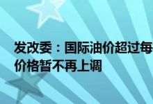 发改委：国际油价超过每桶130美元调控上限后国内成品油价格暂不再上调