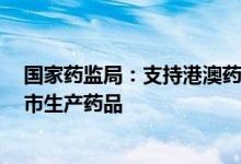 国家药监局：支持港澳药品上市许可持有人在大湾区内地9市生产药品