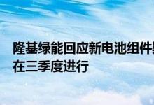 隆基绿能回应新电池组件疑似曝光：不予置评正式发布会将在三季度进行