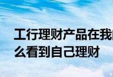 工行理财产品在我的理财里查询不到 工行怎么看到自己理财