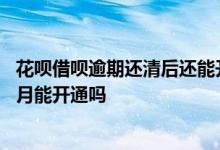 花呗借呗逾期还清后还能开通吗 花呗逾期二十天还清后两个月能开通吗