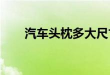 汽车头枕多大尺寸汽车座椅头枕尺寸 