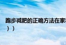 跑步减肥的正确方法在家视频（跑步减肥的正确方法（图文））