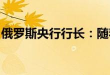 俄罗斯央行行长：随着通胀放缓，我们将降息