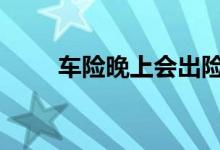 车险晚上会出险吗 车险晚上能上吗