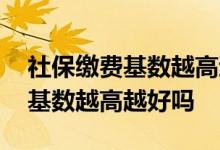 社保缴费基数越高退休金就越多吗 社保缴费基数越高越好吗