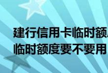 建行信用卡临时额度怎么转固定 建行信用卡临时额度要不要用