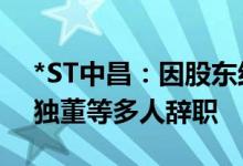 *ST中昌：因股东结构不稳定董事长、董秘、独董等多人辞职