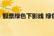 股票绿色下影线 绿色上影线代表股票要跌吗