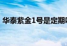华泰紫金1号是定期吗 华泰紫金1号是定期吗