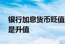银行加息货币贬值还是升值 加息货币贬值还是升值