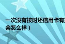 一次没有按时还信用卡有影响吗（如果信用卡没有按时还款会怎么样）