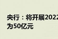 央行：将开展2022年第六期CBS操作操作量为50亿元