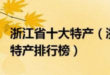 浙江省十大特产（浙江有哪些土特产浙江著名特产排行榜）