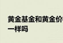 黄金基金和黄金价格一样吗 黄金基金和黄金一样吗