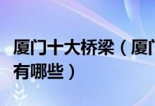 厦门十大桥梁（厦门有几座大桥厦门现代桥梁有哪些）