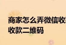 商家怎么弄微信收款二维码 微信怎么弄商家收款二维码