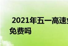  2021年五一高速免费吗 五一放假四天高速免费吗 