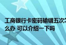 工商银行卡密码输错五次怎么办 工商银行卡密码输错三次怎么办 可以介绍一下吗