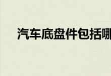  汽车底盘件包括哪些 汽车底盘配件介绍 