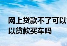 网上贷款不了可以贷款买车吗 网上有借款可以贷款买车吗