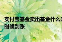 支付宝基金卖出基金什么时候到账 支付宝黄金基金卖出什么时候到账