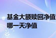 基金大额赎回净值为什么涨 假期基金赎回按哪一天净值
