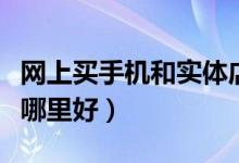 网上买手机和实体店有什么区别（网上买手机哪里好）