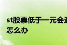 st股票低于一元会退市吗 股票低于1元退市了怎么办