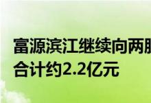 富源滨江继续向两股东提供无息借款期限一年合计约2.2亿元